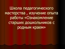 Школа педагогического мастерства , изучение опыта работы Ознакомление старших дошкольников с родным краем презентация к уроку (старшая группа)