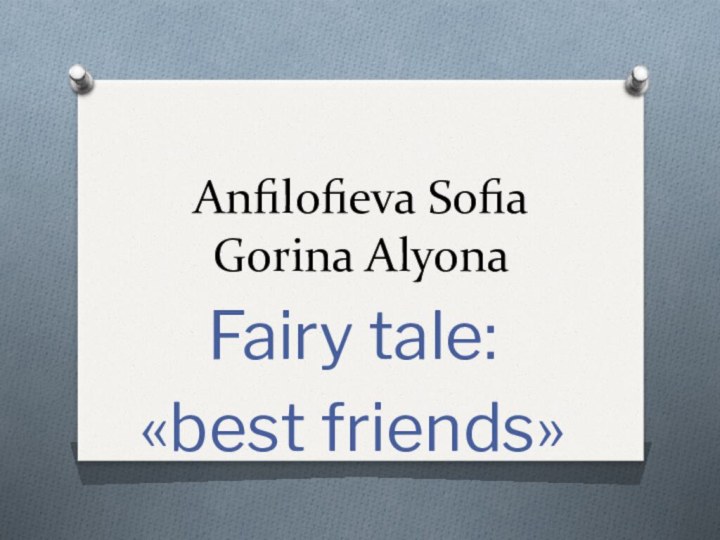 Anfilofieva Sofia Gorina AlyonaFairy tale:«best friends»