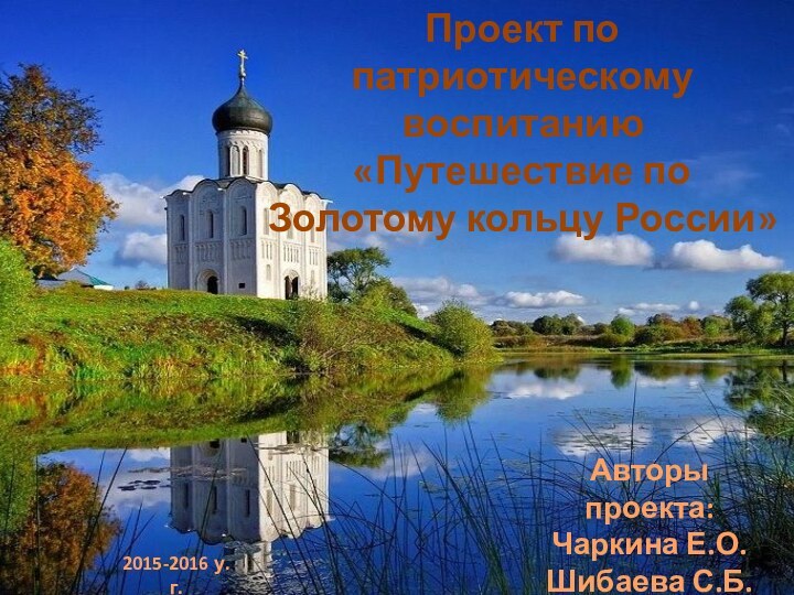 Проект по патриотическому воспитанию «Путешествие по Золотому кольцу России»Авторы проекта:Чаркина Е.О.Шибаева С.Б.2015-2016 у.г.