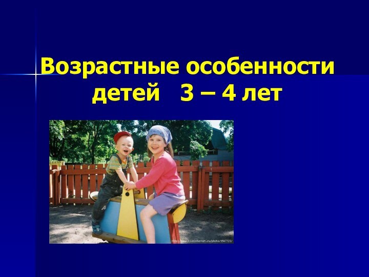 Возрастные особенности детей  3 – 4 лет