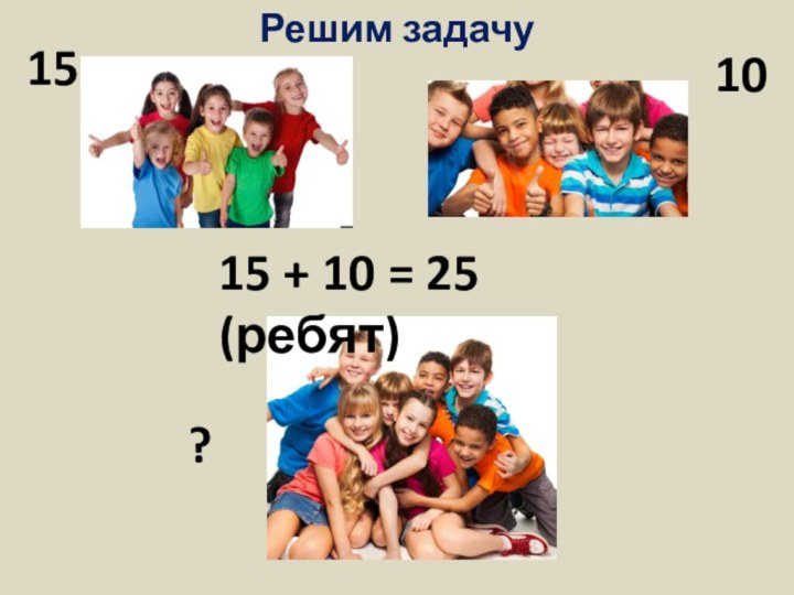 Решим задачу1510?15 + 10 = 25 (ребят)