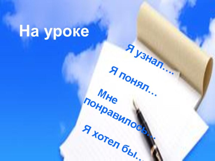 На уроке  Я узнал….  Я понял…  Мне понравилось…  Я хотел бы…