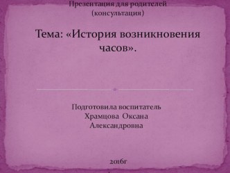 Презентация для родителей (консультация). Тема: История возникновения часов. консультация по окружающему миру (подготовительная группа)