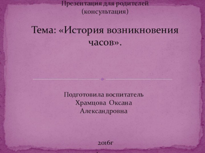 Презентация для родителей (консультация)  Тема: «История возникновения часов».   Подготовила воспитательХрамцова Оксана Александровна  2016г.