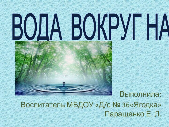 ВОДА ВОКРУГ НАСВыполнила: Воспитатель МБДОУ «Д/с № 36«Ягодка» Паращенко Е. Л.