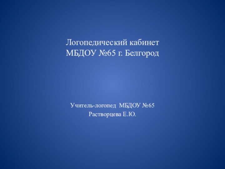 Логопедический кабинет  МБДОУ №65 г. БелгородУчитель-логопед МБДОУ №65Растворцева Е.Ю.