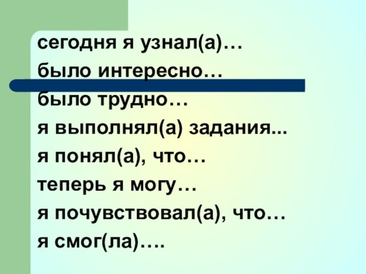 сегодня я узнал(а)…было интересно…было трудно…я выполнял(а) задания...я понял(а), что…теперь я могу…я почувствовал(а), что…я смог(ла)….