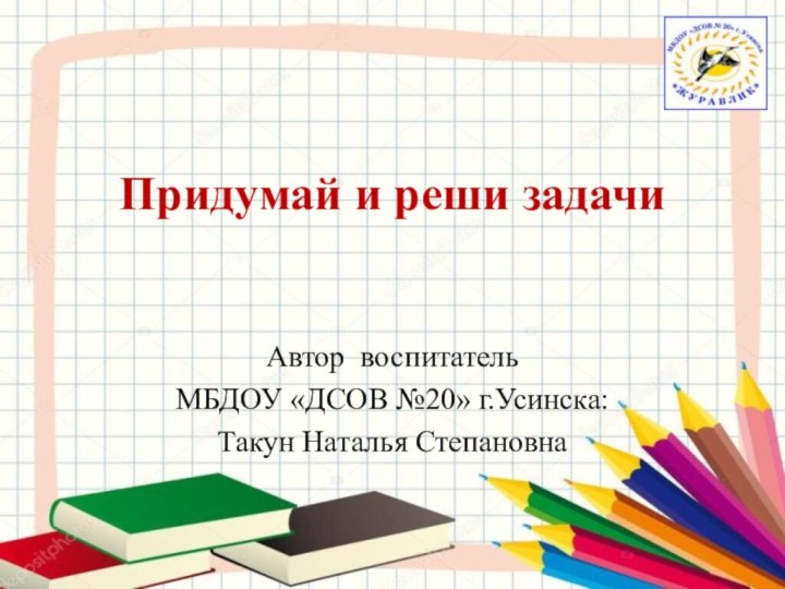 Придумай и реши задачиАвтор воспитатель МБДОУ «ДСОВ №20» г.Усинска:Такун Наталья Степановна