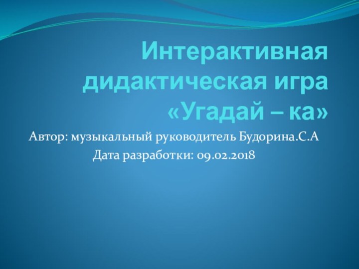 Интерактивная дидактическая игра «Угадай – ка»Автор: музыкальный руководитель Будорина.С.АДата разработки: 09.02.2018