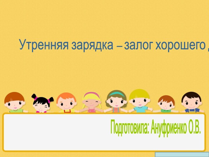 Утренняя зарядка – залог хорошего дня! Подготовила: Ануфриенко О.В.