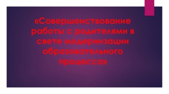 Совершенствование работы с родителями в свете модернизации образовательного процесса презентация к уроку