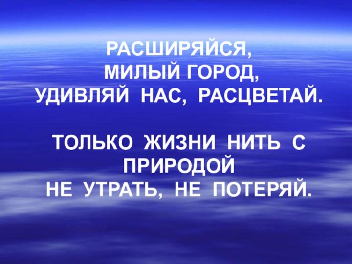 РАСШИРЯЙСЯ,   МИЛЫЙ ГОРОД, УДИВЛЯЙ НАС, РАСЦВЕТАЙ.  ТОЛЬКО ЖИЗНИ НИТЬ