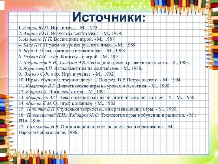 Источники:1. Азаров Ю.П. Игра и труд. - М., 1973.2. Азаров Ю.П. Искусство воспитывать. -М., 1979.3. Аникеева Н.П. Воспитание