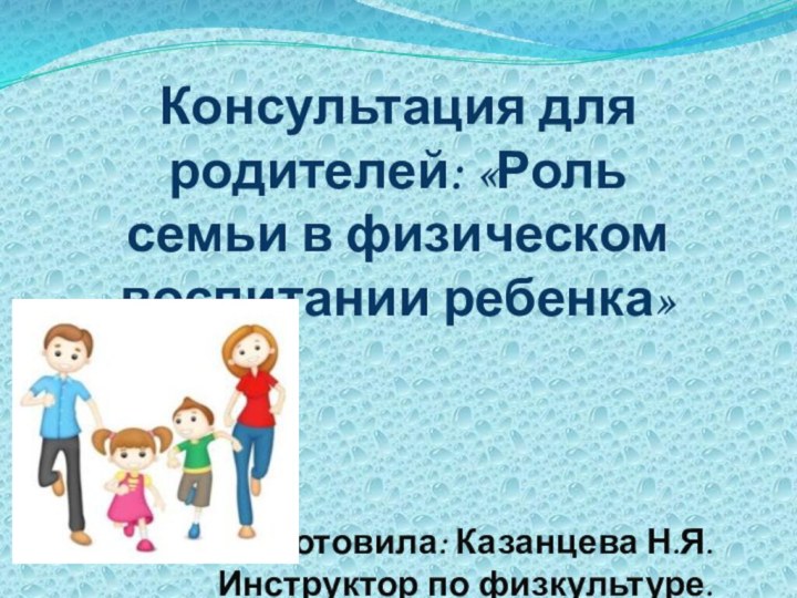 Консультация для родителей: «Роль семьи в физическом воспитании ребенка»Подготовила: Казанцева Н.Я.Инструктор по физкультуре.