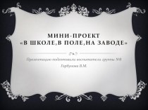 Мини-проект В школе,в поле,на заводе презентация к уроку (средняя группа)