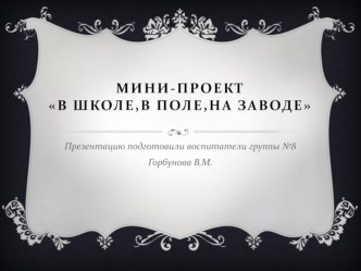 Мини-проект В школе,в поле,на заводе презентация к уроку (средняя группа)