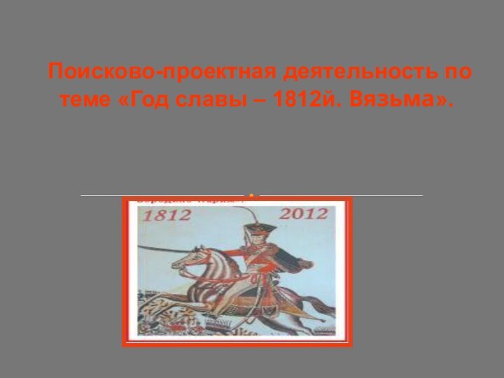 Поисково-проектная деятельность по теме «Год славы – 1812й. Вязьма».
