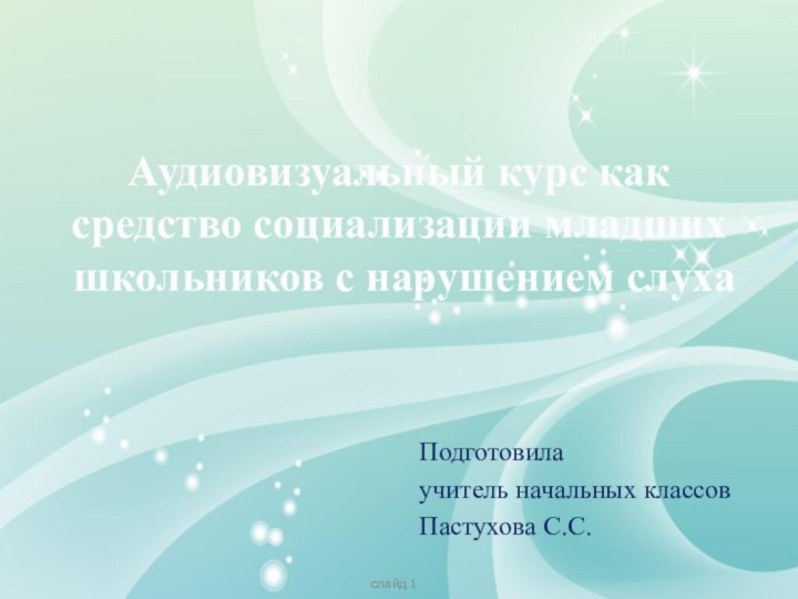 Аудиовизуальный курс как средство социализации младших школьников с нарушением слухаПодготовилаучитель начальных классовПастухова С.С.слайд 1