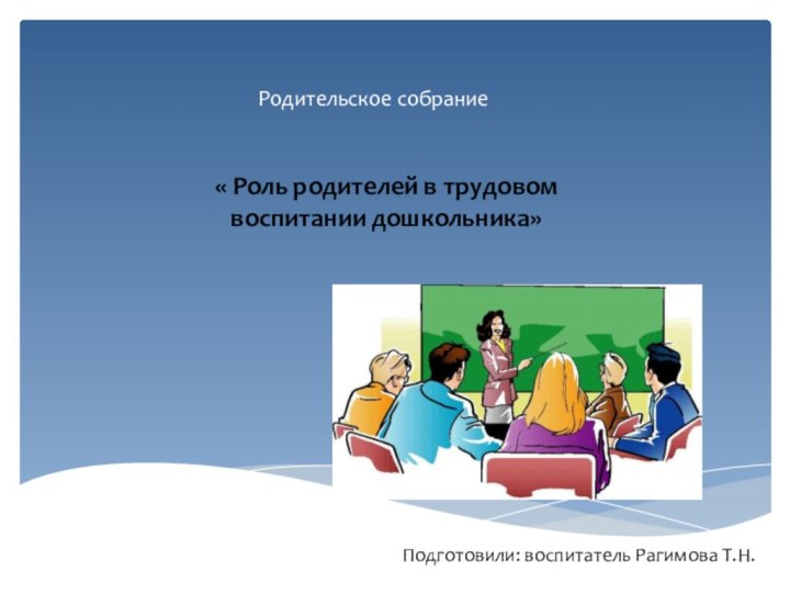 Родительское собрание « Роль родителей в трудовом воспитании дошкольника»Подготовили: воспитатель Рагимова Т.Н.