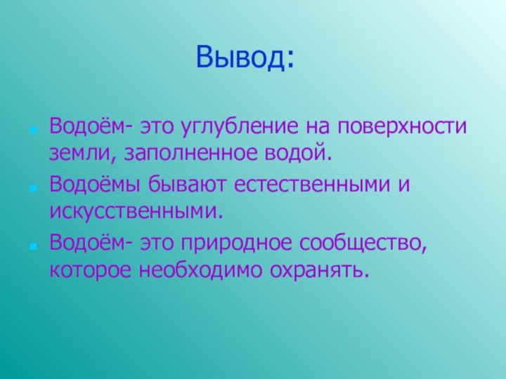 Вывод:Водоём- это углубление на поверхности земли, заполненное водой.Водоёмы бывают естественными и искусственными.Водоём-