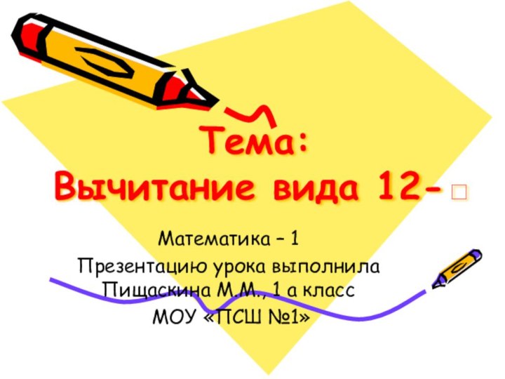 Тема:  Вычитание вида 12-□Математика – 1Презентацию урока выполнила Пищаскина М.М., 1