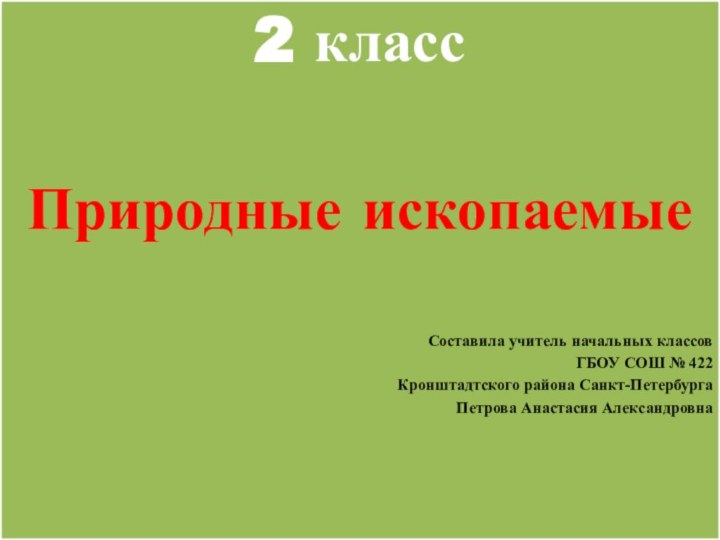 2 классПриродные ископаемыеСоставила учитель начальных классов ГБОУ СОШ № 422 Кронштадтского района Санкт-ПетербургаПетрова Анастасия Александровна