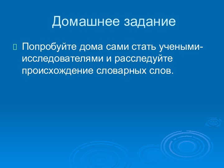 Домашнее заданиеПопробуйте дома сами стать учеными-исследователями и расследуйте происхождение словарных слов.