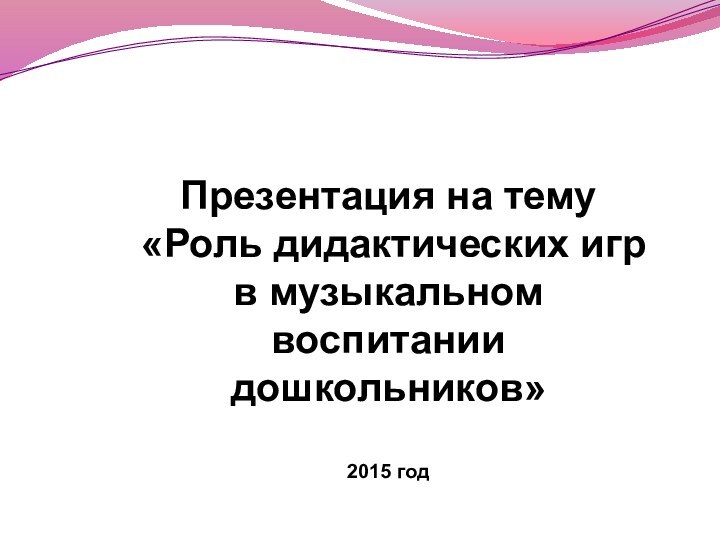 Презентация на тему «Роль дидактических игр в музыкальном воспитании дошкольников»2015 год