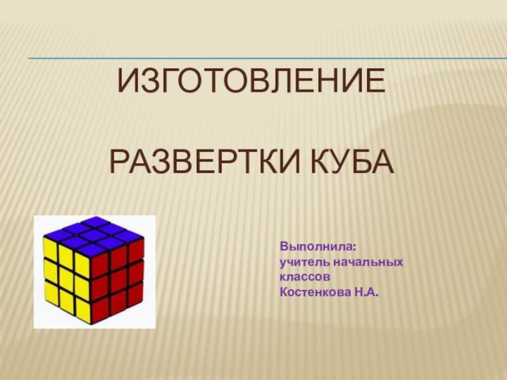 Изготовление   развертки кубаВыполнила:учитель начальных классовКостенкова Н.А.