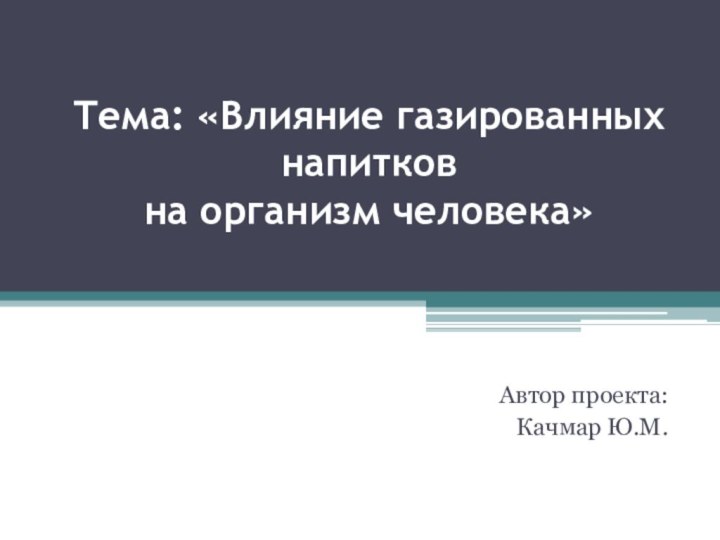 Тема: «Влияние газированных напитков на организм человека»Автор проекта: Качмар Ю.М.