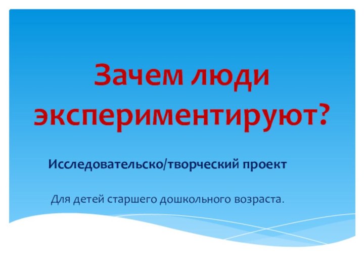 Зачем люди экспериментируют?Исследовательско/творческий проект Для детей старшего дошкольного возраста.