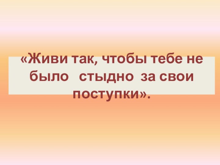 «Живи так, чтобы тебе не было  стыдно за свои поступки».