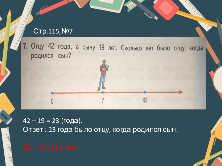 Стр.115,№7 42 – 19 = 23 (года).Ответ : 23 года было отцу,