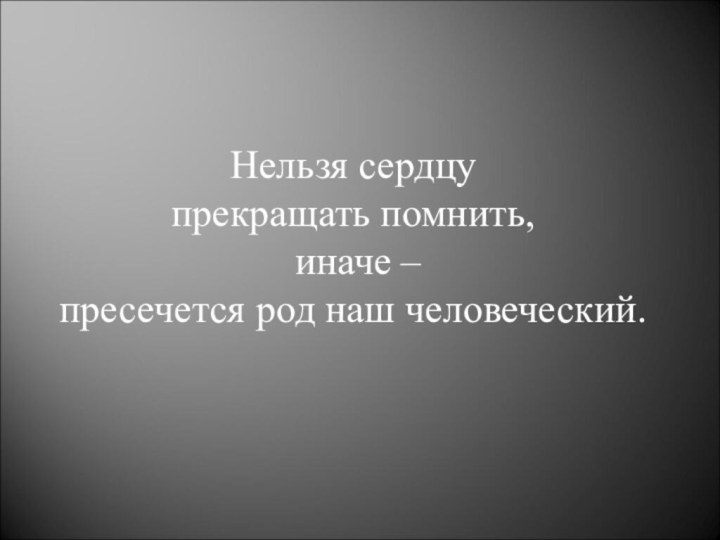 Нельзя сердцу прекращать помнить, иначе – пресечется род наш человеческий.