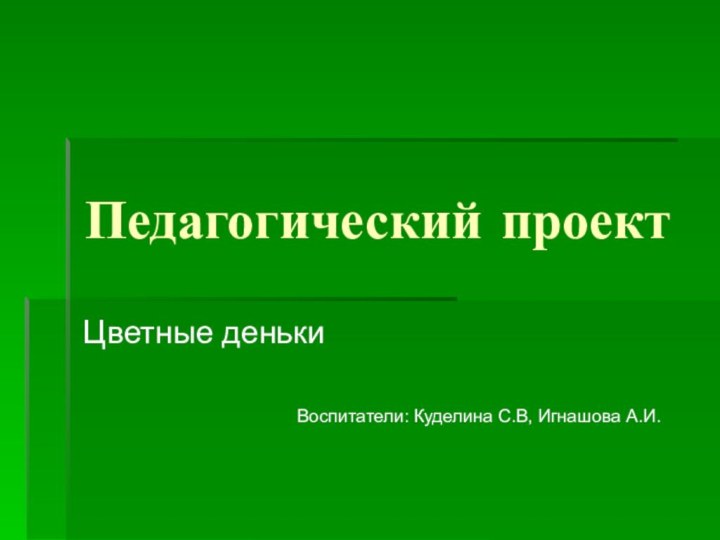 Педагогический проектЦветные денькиВоспитатели: Куделина С.В, Игнашова А.И.