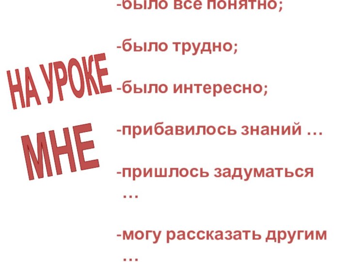 было всё понятно;было трудно;было интересно;прибавилось знаний …пришлось задуматься …могу рассказать другим …НА УРОКЕМНЕ