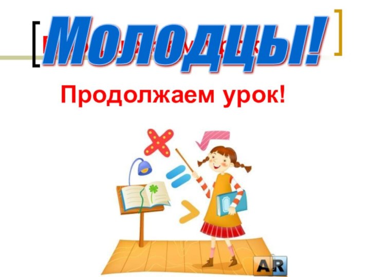 Продолжаем урок!Молодцы!Продолжаем урок!