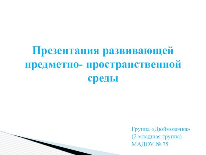 Группа «Дюймовочка» (2 младшая группа)МАДОУ № 75 Презентация развивающей предметно- пространственной среды