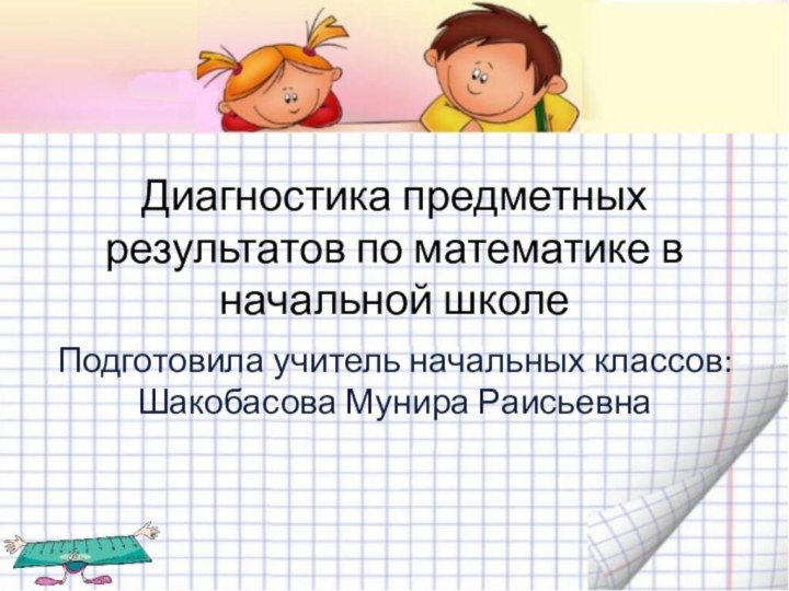 Диагностика предметных результатов по математике в начальной школеПодготовила учитель начальных классов: Шакобасова Мунира Раисьевна