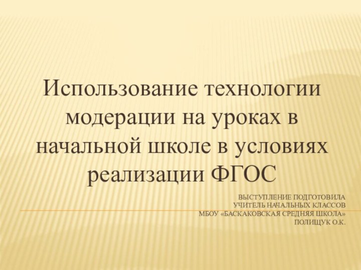 ВЫСТУПЛЕНИЕ ПОДГОТОВИЛА УЧИТЕЛЬ НАЧАЛЬНЫХ КЛАССОВ мбоу «Баскаковская средняя школа» Полищук О.К.Использование технологии