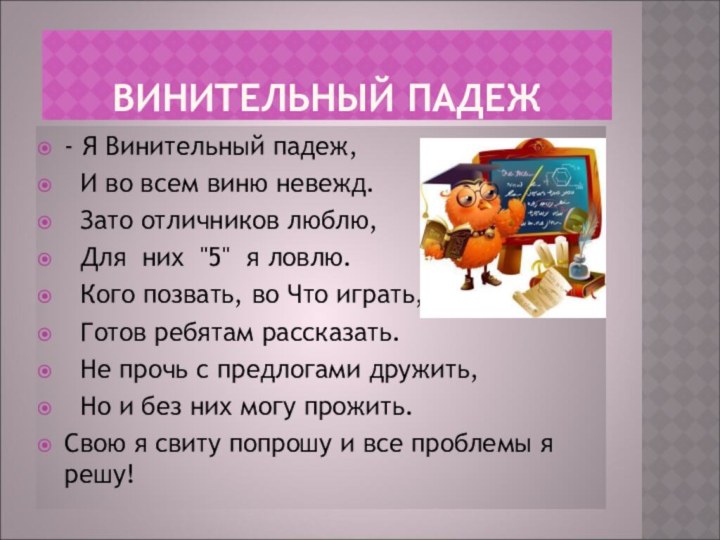 ВИНИТЕЛЬНЫЙ ПАДЕЖ- Я Винительный падеж, И во всем виню невежд. Зато отличников