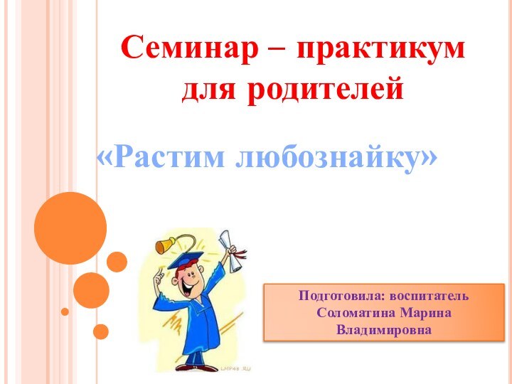 Семинар – практикум  для родителей  «Растим любознайку»Подготовила: воспитательСоломатина Марина Владимировна