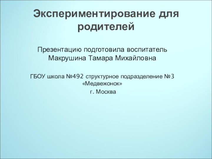 Экспериментирование для родителейПрезентацию подготовила воспитатель Макрушина Тамара МихайловнаГБОУ школа №492 структурное подразделение