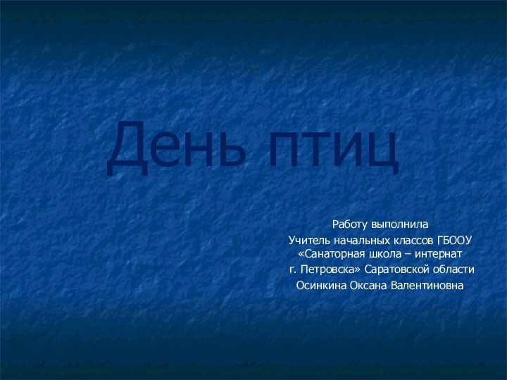 День птицРаботу выполнилаУчитель начальных классов ГБООУ «Санаторная школа – интернат г. Петровска» Саратовской областиОсинкина Оксана Валентиновна