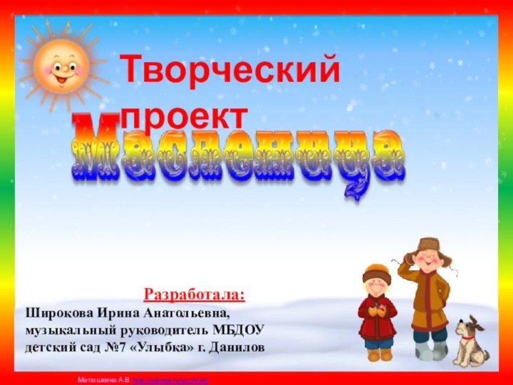 Разработала: Широкова Ирина Анатольевна,музыкальный руководитель МБДОУ детский сад №7 «Улыбка» г. ДаниловТворческий проект