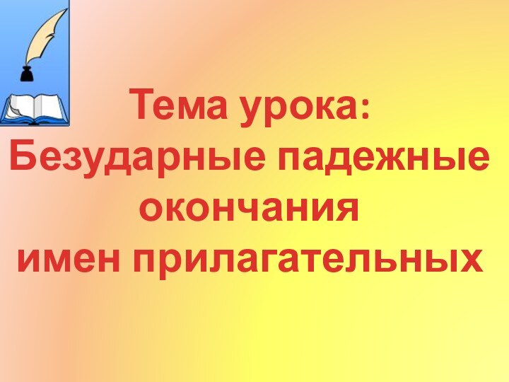 Тема урока:Безударные падежные окончанияимен прилагательных