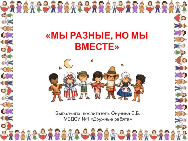 «МЫ РАЗНЫЕ, НО МЫ ВМЕСТЕ» Выполнила: воспитатель Онучина Е.Б. МБДОУ №1 «Дружные ребята»