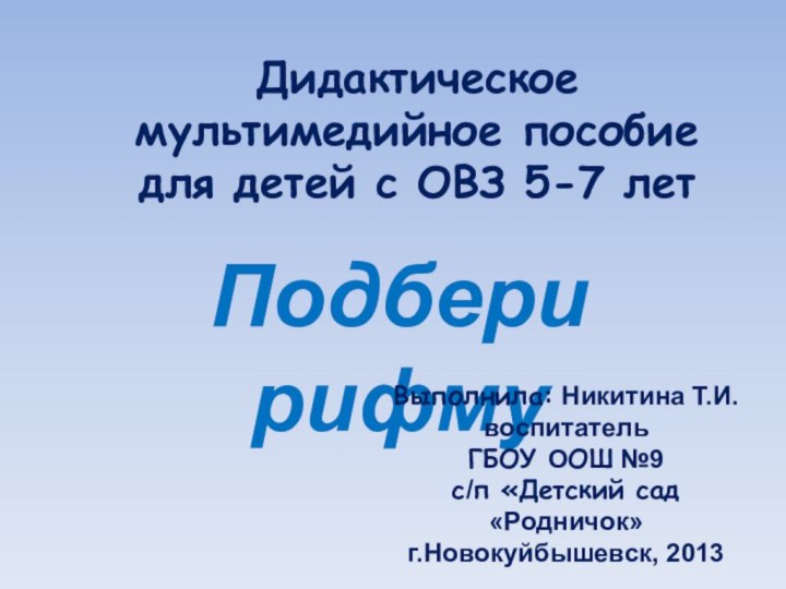 Дидактическое мультимедийное пособие  для детей с ОВЗ 5-7 летПодбери рифмуВыполнила: Никитина