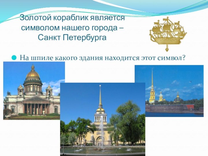 Золотой кораблик является символом нашего города –  Санкт ПетербургаНа шпиле какого здания находится этот символ?