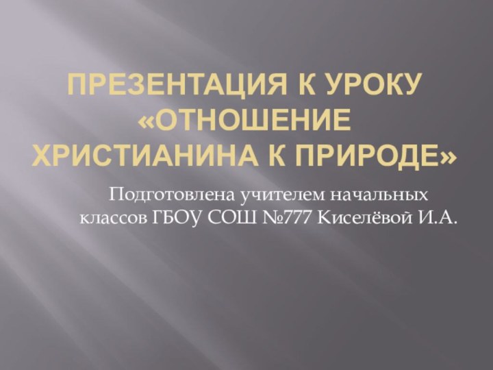 ПРЕЗЕНТАЦИЯ К УРОКУ «ОТНОШЕНИЕ ХРИСТИАНИНА К ПРИРОДЕ»Подготовлена учителем начальных классов ГБОУ СОШ №777 Киселёвой И.А.